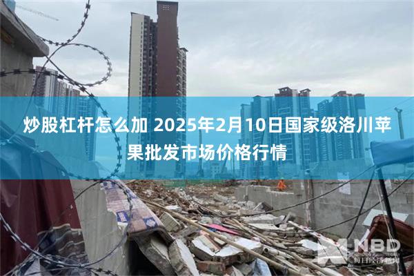 炒股杠杆怎么加 2025年2月10日国家级洛川苹果批发市场价格行情