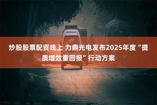 炒股股票配资线上 力鼎光电发布2025年度“提质增效重回报”行动方案