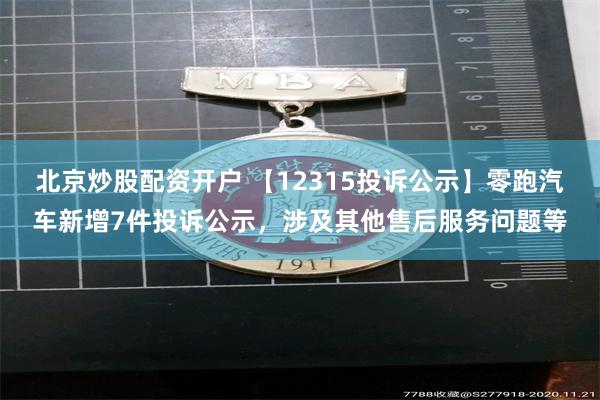 北京炒股配资开户 【12315投诉公示】零跑汽车新增7件投诉公示，涉及其他售后服务问题等