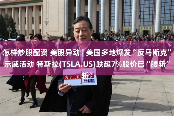 怎样炒股配资 美股异动 | 美国多地爆发“反马斯克”示威活动 特斯拉(TSLA.US)跌超7%股价已“腰斩”