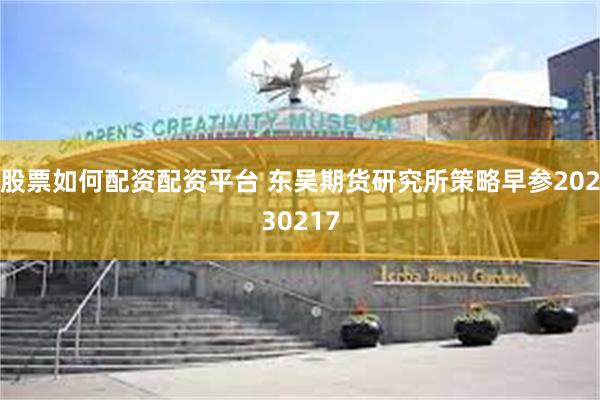 股票如何配资配资平台 东吴期货研究所策略早参20230217