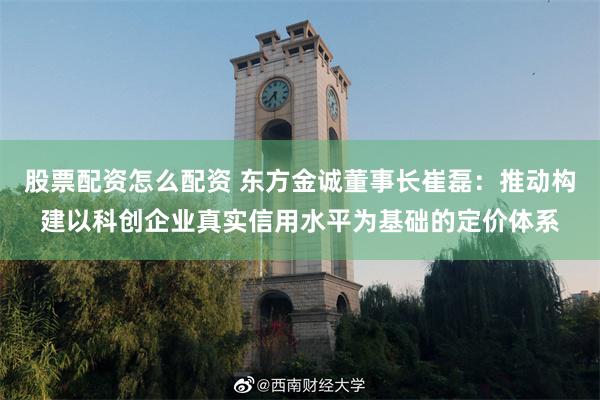股票配资怎么配资 东方金诚董事长崔磊：推动构建以科创企业真实信用水平为基础的定价体系