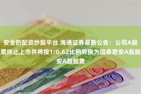 安全的配资炒股平台 海通证券最新公告：公司A股股票终止上市并将按1:0.62比例转换为国泰君安A股股票