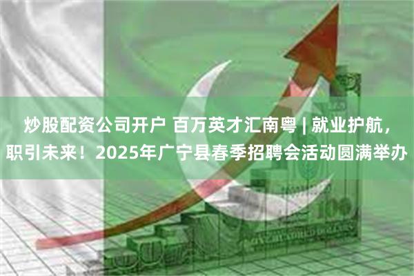 炒股配资公司开户 百万英才汇南粤 | 就业护航，职引未来！2025年广宁县春季招聘会活动圆满举办