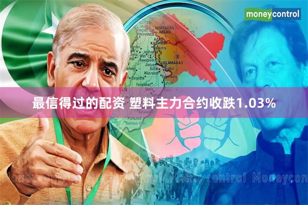 最信得过的配资 塑料主力合约收跌1.03%